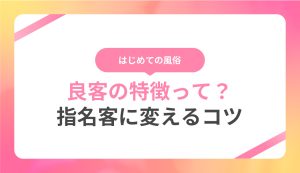 風俗で出会う良客に特徴はある？見分け方や指名客に変えていく方法についてもご紹介